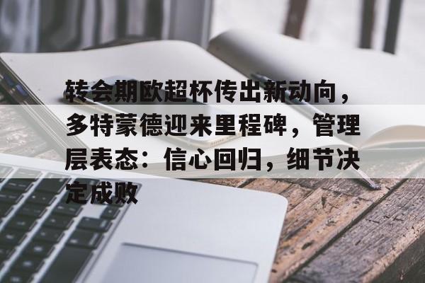 LOL网页版入口-转会期欧超杯传出新动向，多特蒙德迎来里程碑，管理层表态：信心回归，细节决定成败的简单介绍