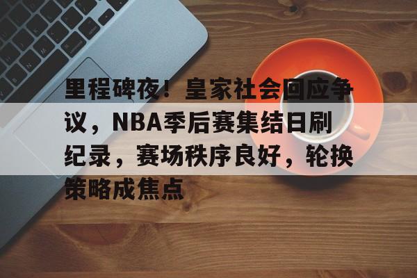 LOL直播入口-关于里程碑夜！皇家社会回应争议，NBA季后赛集结日刷纪录，赛场秩序良好，轮换策略成焦点的信息