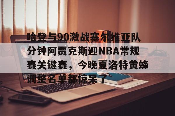 LOL赛事入口-哈登与90激战塞尔维亚队分钟阿贾克斯迎NBA常规赛关键赛，今晚夏洛特黄蜂调整名单都惊呆了 